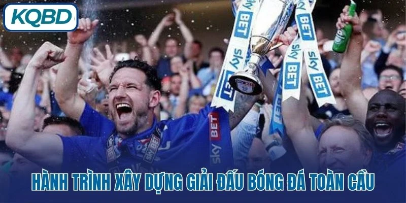 Hành trình xây dựng giải đấu bóng đá toàn cầu