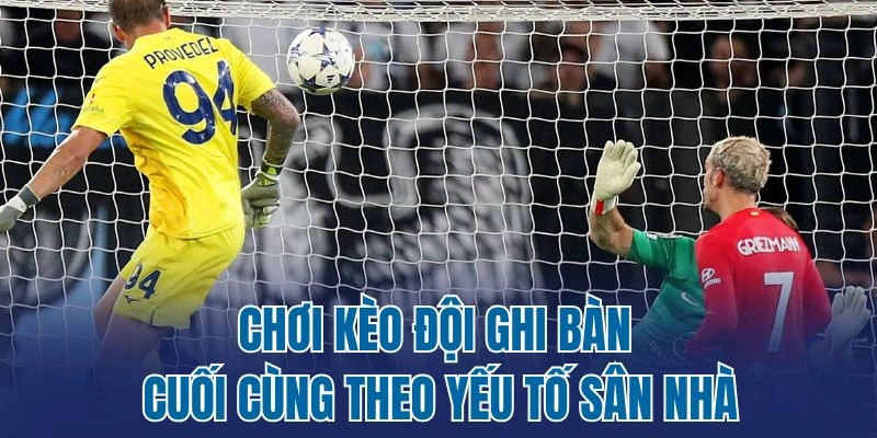 Chơi kèo đội ghi bàn cuối cùng theo yếu tố sân nhà