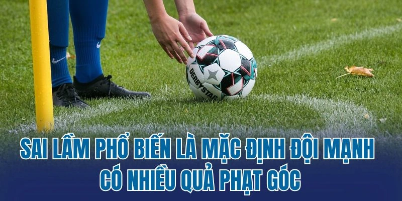 Sai lầm phổ biến là mặc định đội mạnh có nhiều quả phạt góc