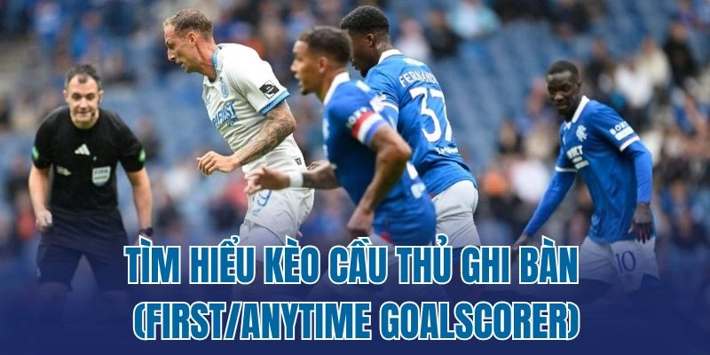 Tìm hiểu kèo cầu thủ ghi bàn (First/Anytime Goalscorer)